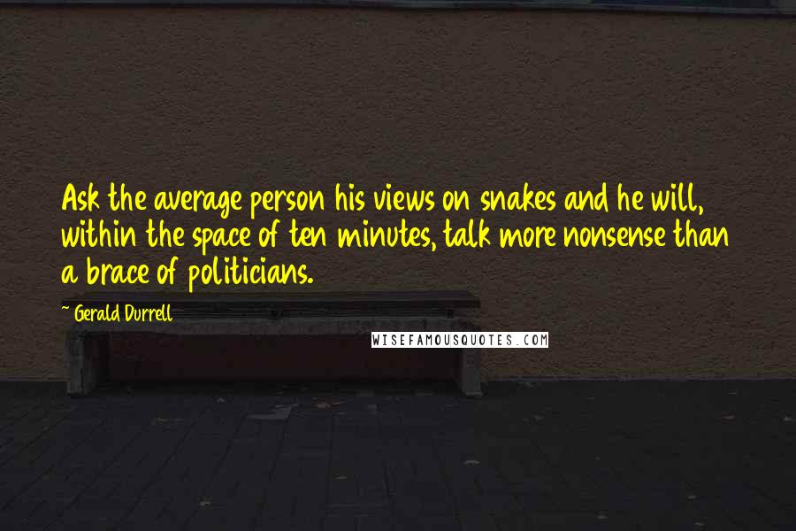 Gerald Durrell Quotes: Ask the average person his views on snakes and he will, within the space of ten minutes, talk more nonsense than a brace of politicians.