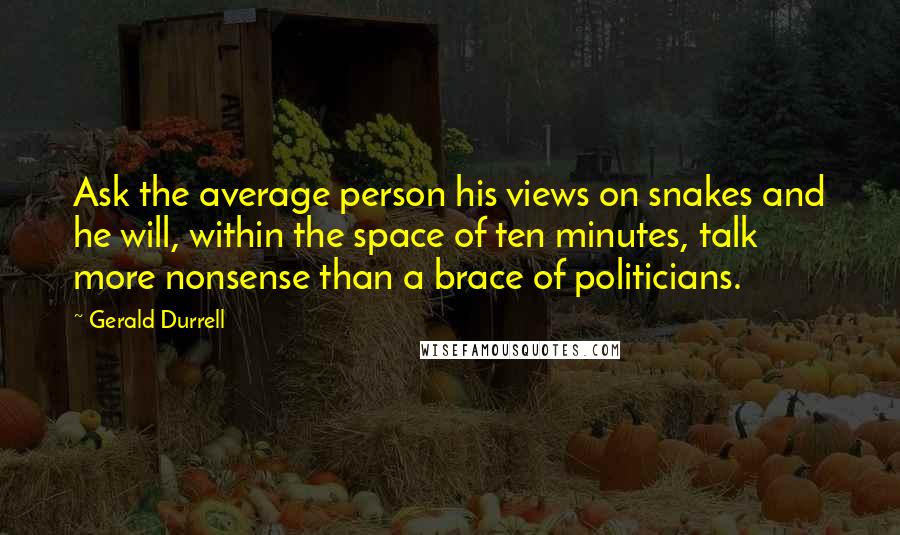 Gerald Durrell Quotes: Ask the average person his views on snakes and he will, within the space of ten minutes, talk more nonsense than a brace of politicians.