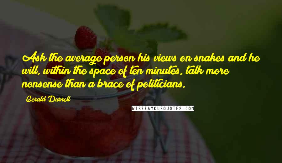 Gerald Durrell Quotes: Ask the average person his views on snakes and he will, within the space of ten minutes, talk more nonsense than a brace of politicians.