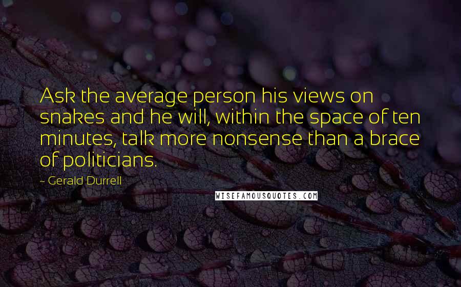 Gerald Durrell Quotes: Ask the average person his views on snakes and he will, within the space of ten minutes, talk more nonsense than a brace of politicians.