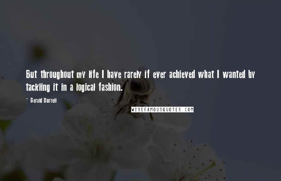 Gerald Durrell Quotes: But throughout my life I have rarely if ever achieved what I wanted by tackling it in a logical fashion.