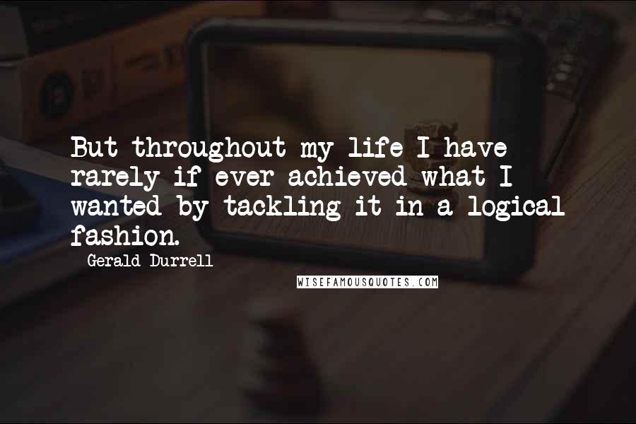 Gerald Durrell Quotes: But throughout my life I have rarely if ever achieved what I wanted by tackling it in a logical fashion.