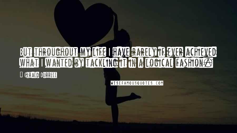 Gerald Durrell Quotes: But throughout my life I have rarely if ever achieved what I wanted by tackling it in a logical fashion.