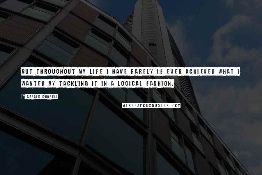 Gerald Durrell Quotes: But throughout my life I have rarely if ever achieved what I wanted by tackling it in a logical fashion.