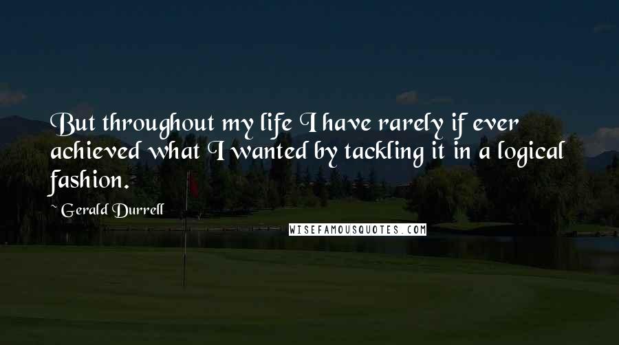 Gerald Durrell Quotes: But throughout my life I have rarely if ever achieved what I wanted by tackling it in a logical fashion.