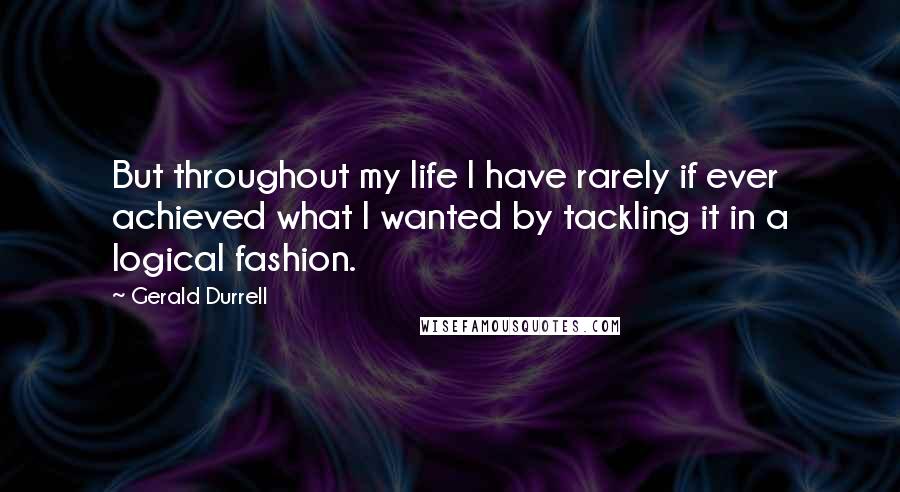 Gerald Durrell Quotes: But throughout my life I have rarely if ever achieved what I wanted by tackling it in a logical fashion.