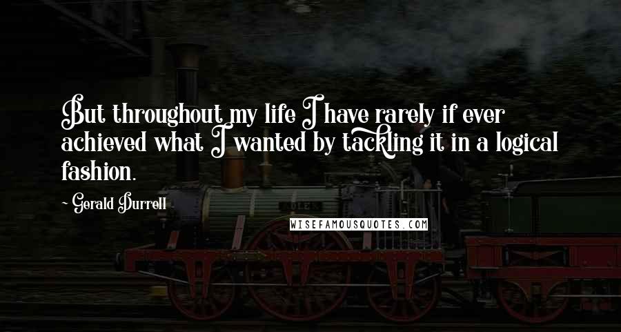 Gerald Durrell Quotes: But throughout my life I have rarely if ever achieved what I wanted by tackling it in a logical fashion.