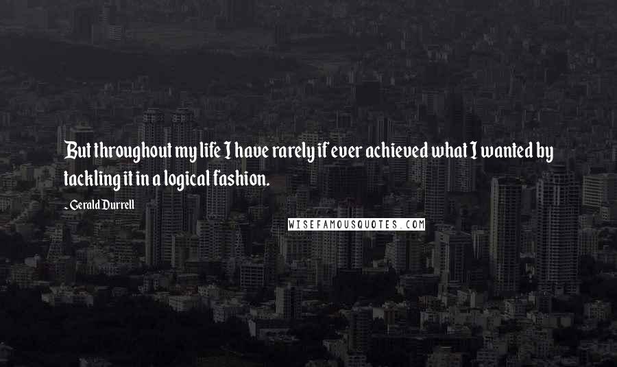 Gerald Durrell Quotes: But throughout my life I have rarely if ever achieved what I wanted by tackling it in a logical fashion.