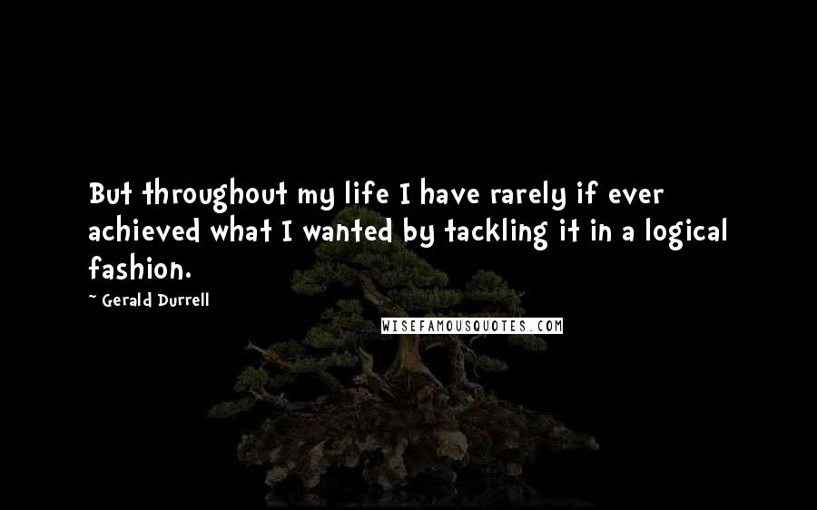 Gerald Durrell Quotes: But throughout my life I have rarely if ever achieved what I wanted by tackling it in a logical fashion.