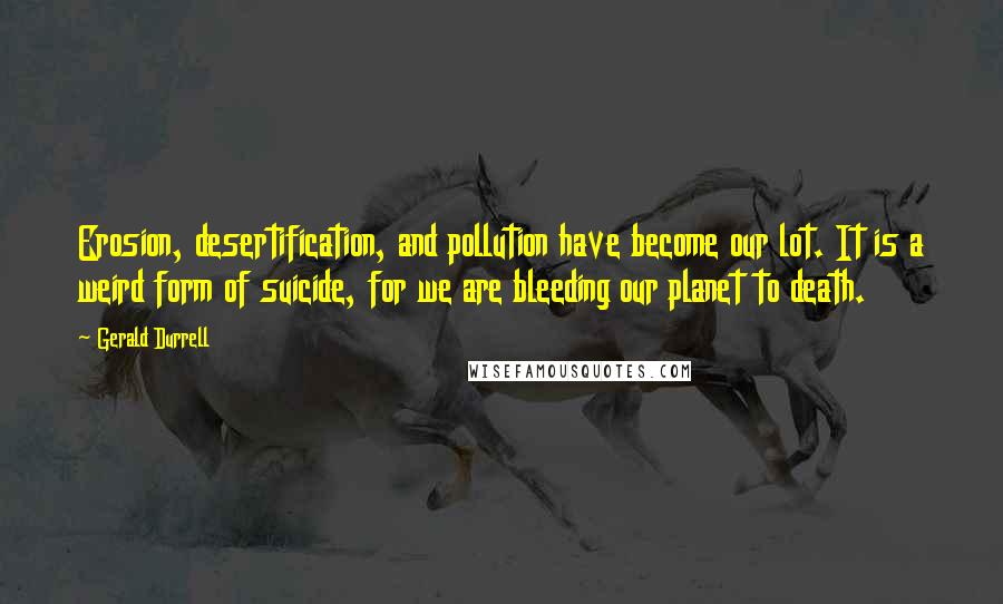 Gerald Durrell Quotes: Erosion, desertification, and pollution have become our lot. It is a weird form of suicide, for we are bleeding our planet to death.