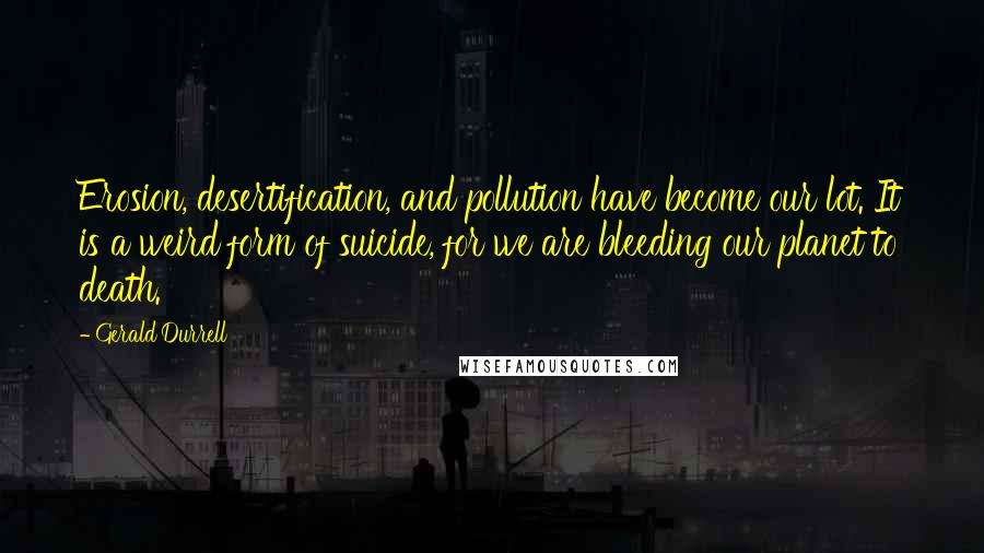 Gerald Durrell Quotes: Erosion, desertification, and pollution have become our lot. It is a weird form of suicide, for we are bleeding our planet to death.