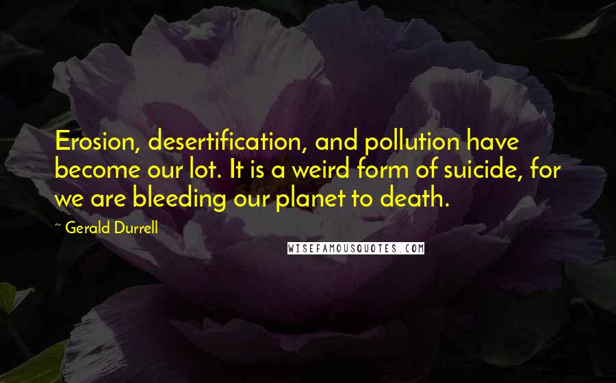 Gerald Durrell Quotes: Erosion, desertification, and pollution have become our lot. It is a weird form of suicide, for we are bleeding our planet to death.