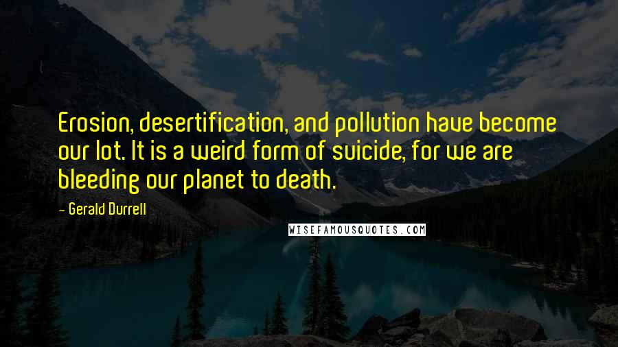 Gerald Durrell Quotes: Erosion, desertification, and pollution have become our lot. It is a weird form of suicide, for we are bleeding our planet to death.