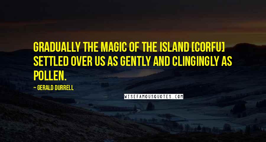 Gerald Durrell Quotes: Gradually the magic of the island [Corfu] settled over us as gently and clingingly as pollen.