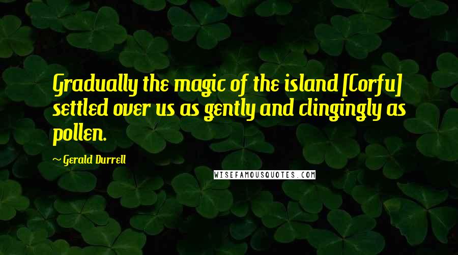 Gerald Durrell Quotes: Gradually the magic of the island [Corfu] settled over us as gently and clingingly as pollen.