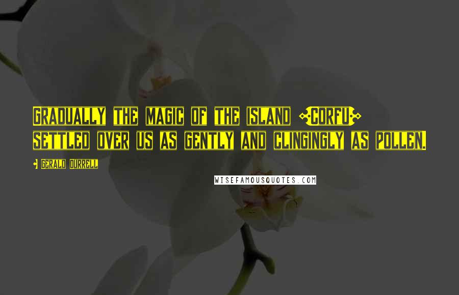 Gerald Durrell Quotes: Gradually the magic of the island [Corfu] settled over us as gently and clingingly as pollen.