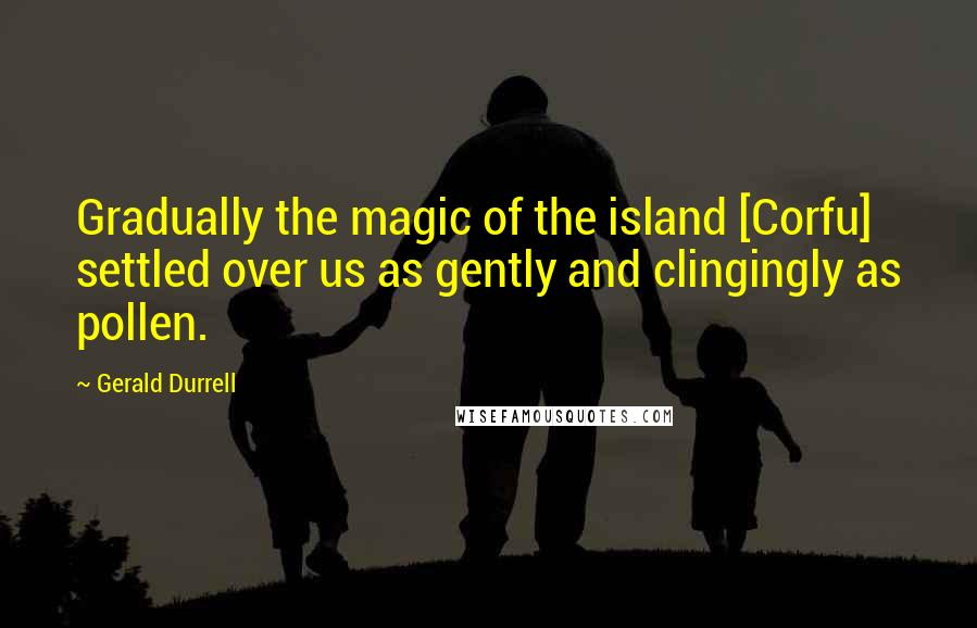Gerald Durrell Quotes: Gradually the magic of the island [Corfu] settled over us as gently and clingingly as pollen.