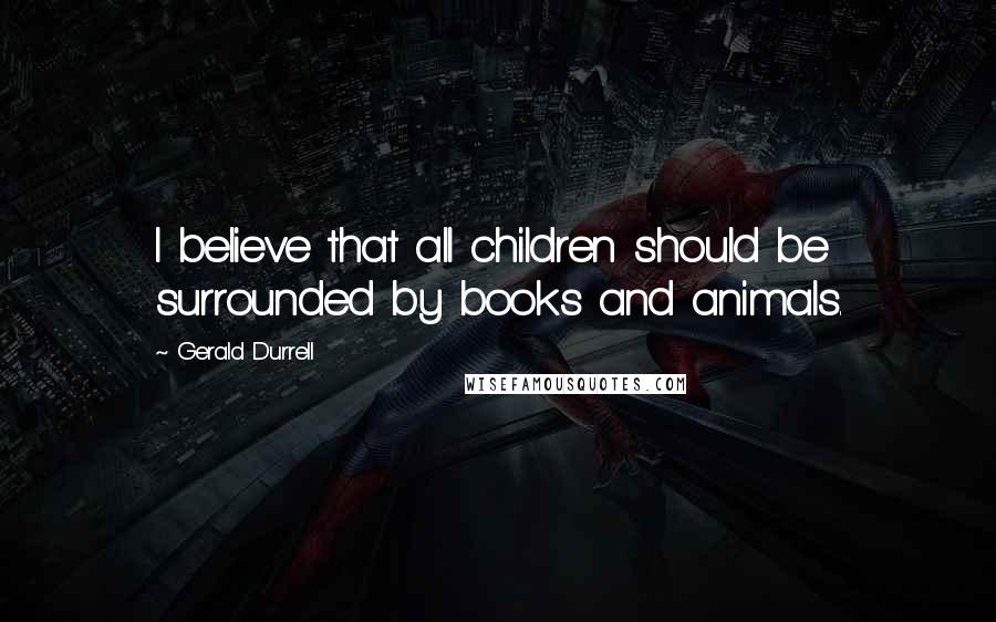 Gerald Durrell Quotes: I believe that all children should be surrounded by books and animals.