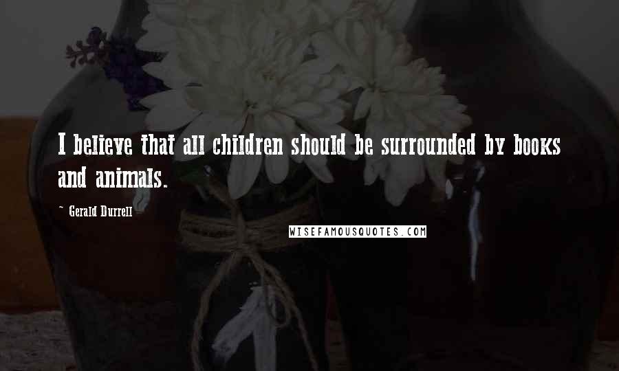 Gerald Durrell Quotes: I believe that all children should be surrounded by books and animals.