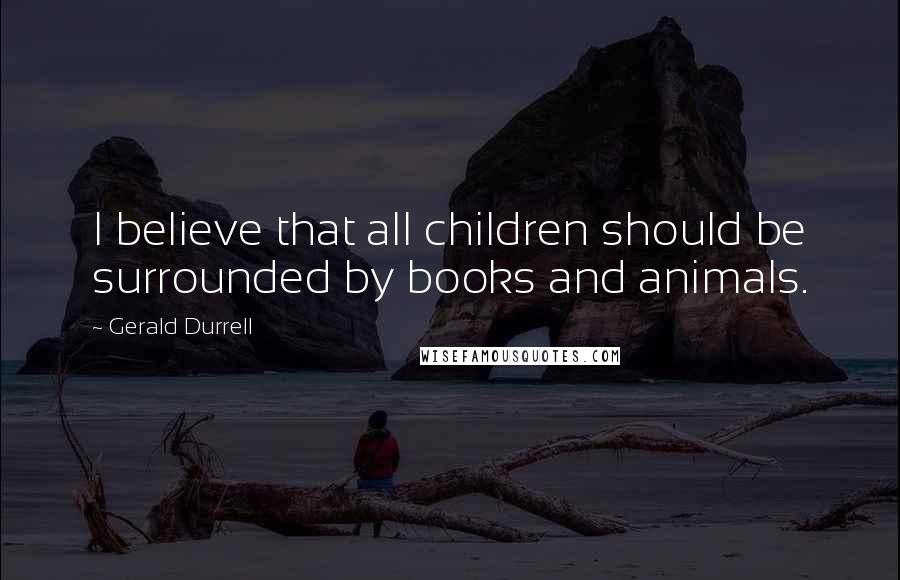 Gerald Durrell Quotes: I believe that all children should be surrounded by books and animals.