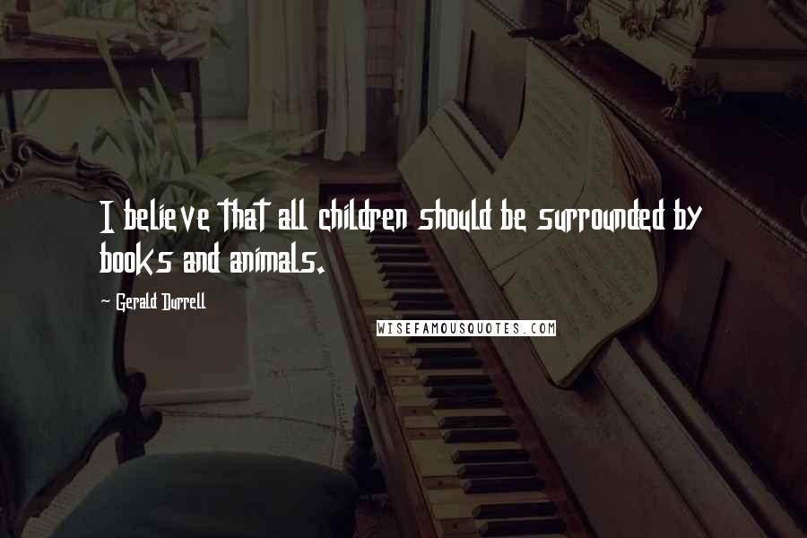 Gerald Durrell Quotes: I believe that all children should be surrounded by books and animals.