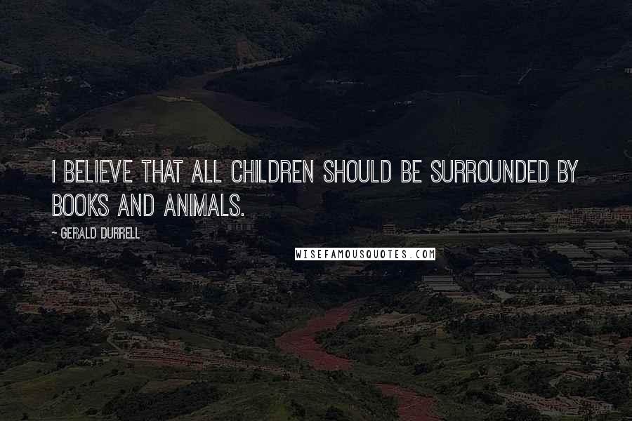 Gerald Durrell Quotes: I believe that all children should be surrounded by books and animals.