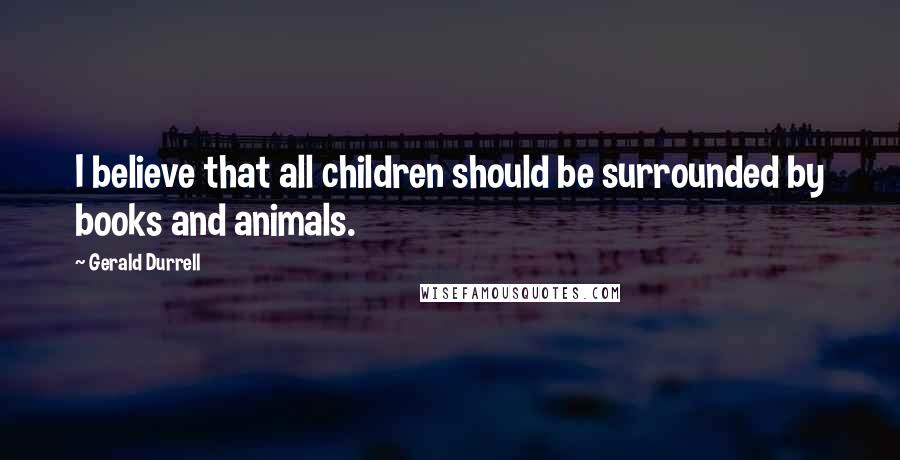 Gerald Durrell Quotes: I believe that all children should be surrounded by books and animals.