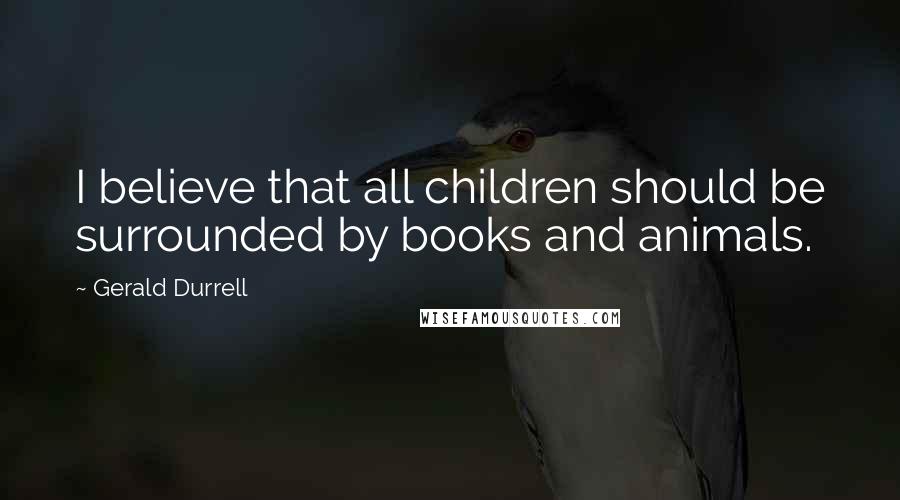 Gerald Durrell Quotes: I believe that all children should be surrounded by books and animals.