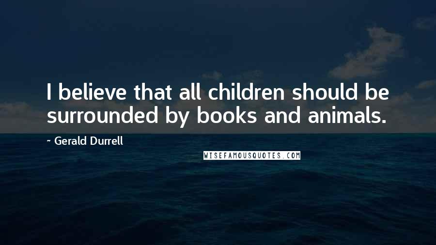 Gerald Durrell Quotes: I believe that all children should be surrounded by books and animals.