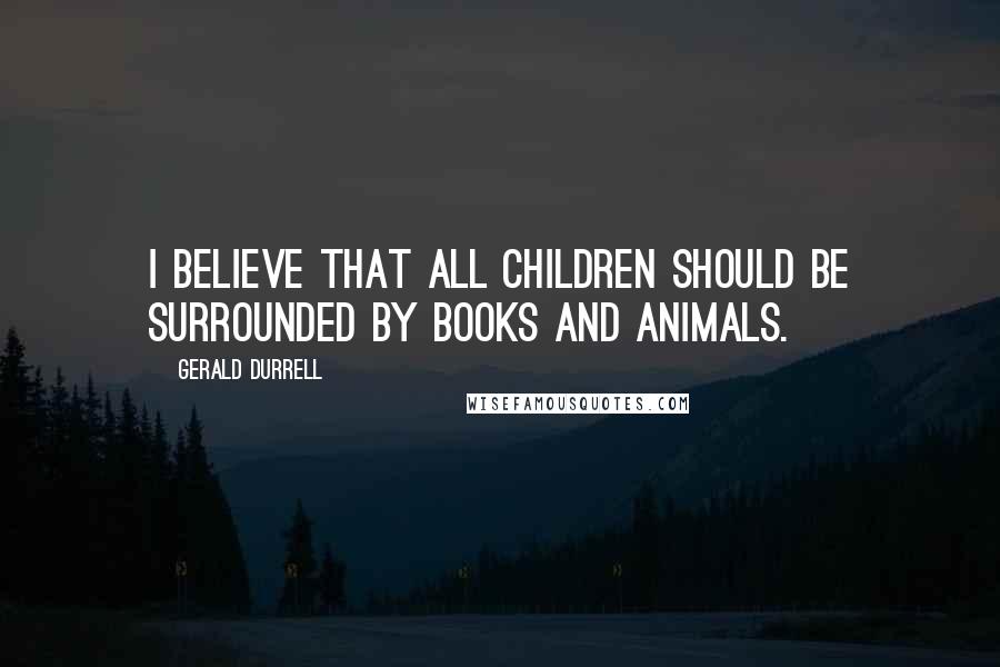 Gerald Durrell Quotes: I believe that all children should be surrounded by books and animals.