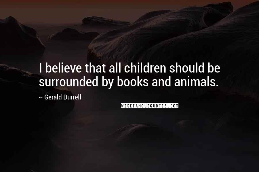 Gerald Durrell Quotes: I believe that all children should be surrounded by books and animals.