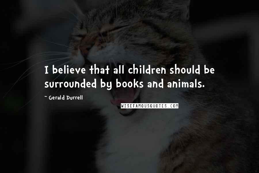 Gerald Durrell Quotes: I believe that all children should be surrounded by books and animals.