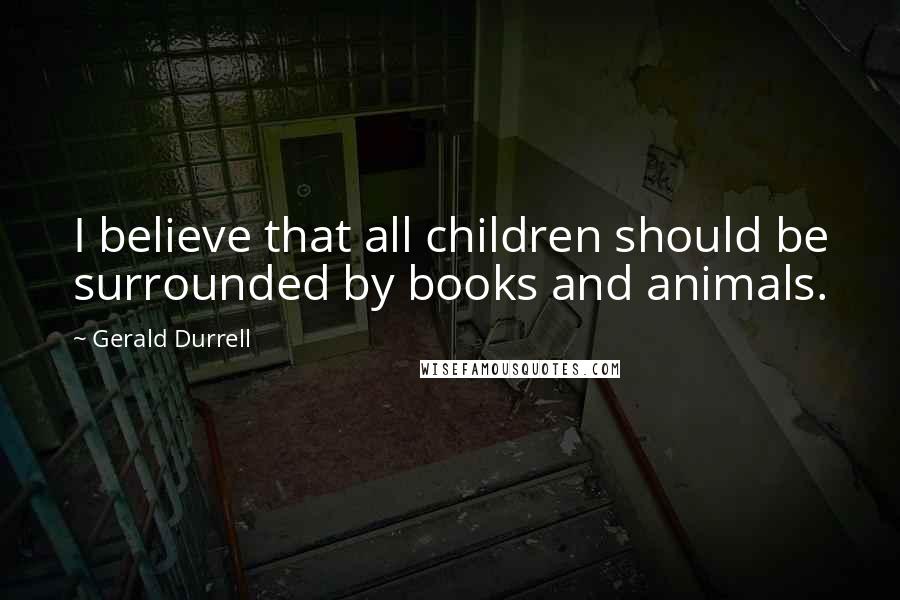 Gerald Durrell Quotes: I believe that all children should be surrounded by books and animals.