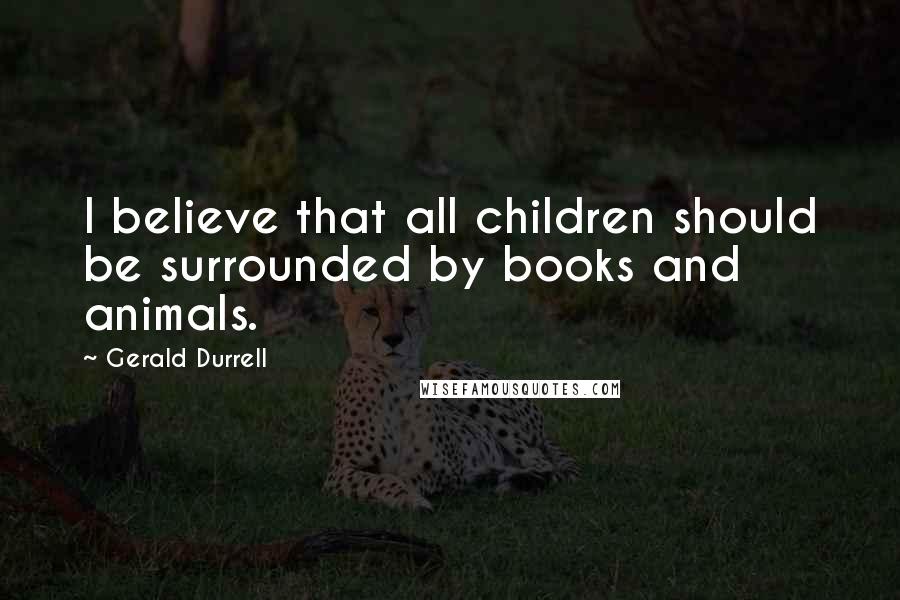 Gerald Durrell Quotes: I believe that all children should be surrounded by books and animals.