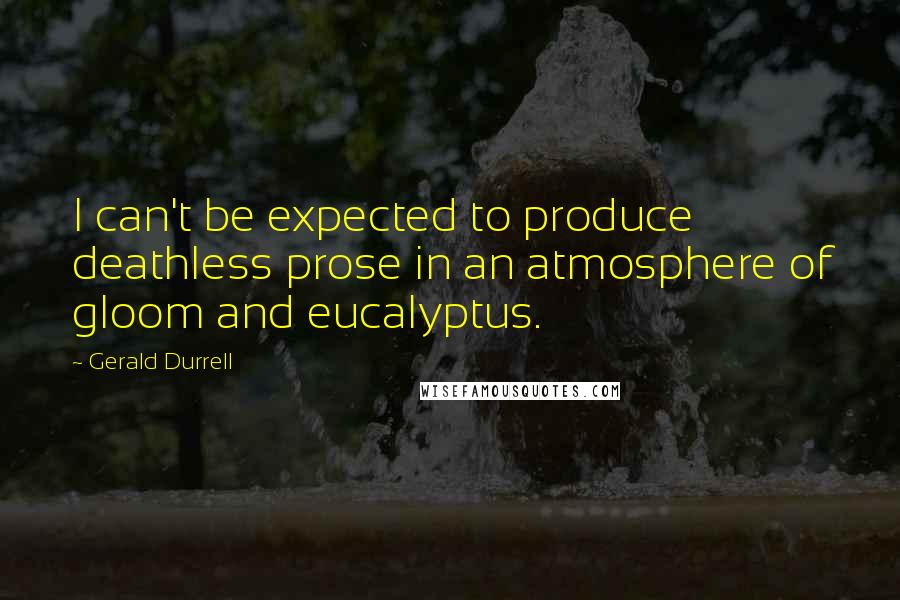 Gerald Durrell Quotes: I can't be expected to produce deathless prose in an atmosphere of gloom and eucalyptus.