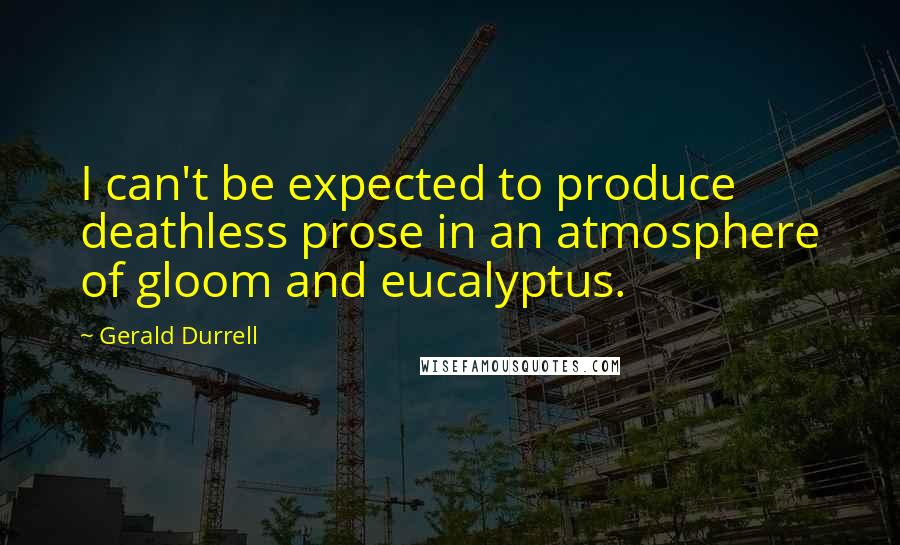 Gerald Durrell Quotes: I can't be expected to produce deathless prose in an atmosphere of gloom and eucalyptus.