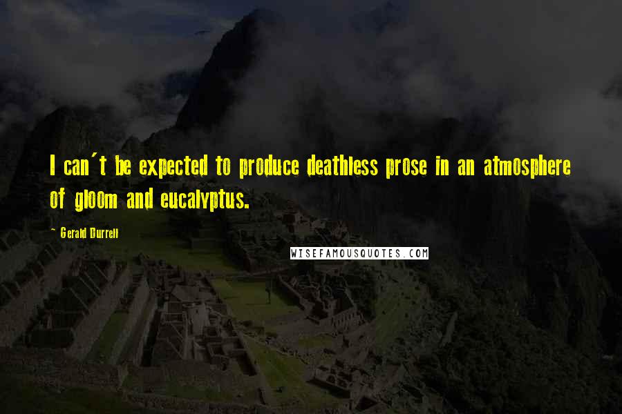 Gerald Durrell Quotes: I can't be expected to produce deathless prose in an atmosphere of gloom and eucalyptus.