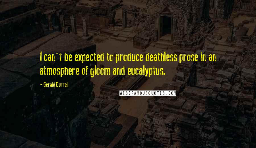 Gerald Durrell Quotes: I can't be expected to produce deathless prose in an atmosphere of gloom and eucalyptus.