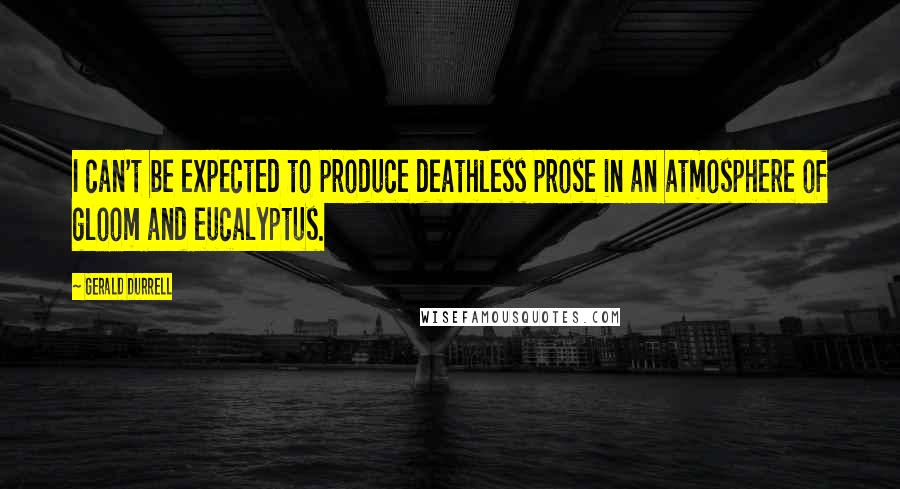 Gerald Durrell Quotes: I can't be expected to produce deathless prose in an atmosphere of gloom and eucalyptus.