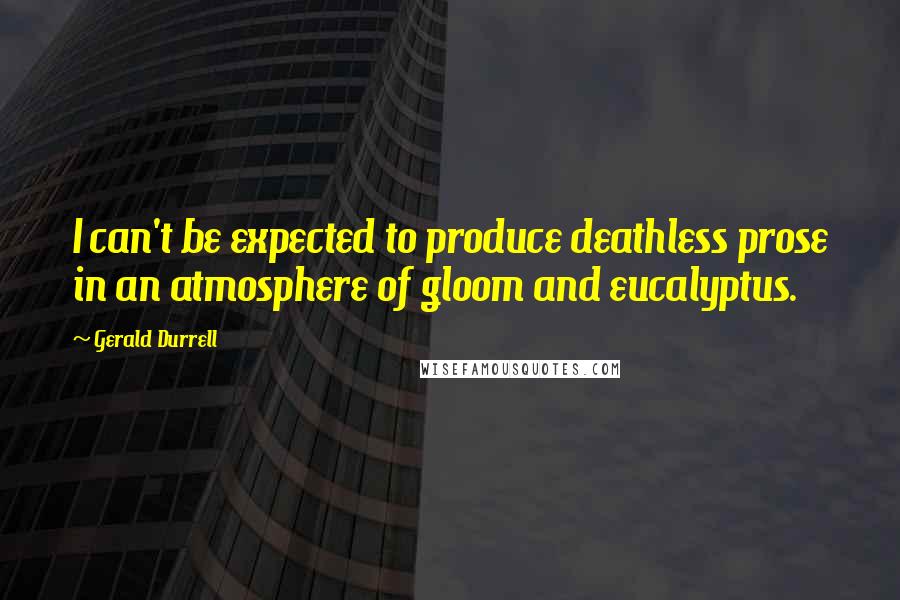 Gerald Durrell Quotes: I can't be expected to produce deathless prose in an atmosphere of gloom and eucalyptus.