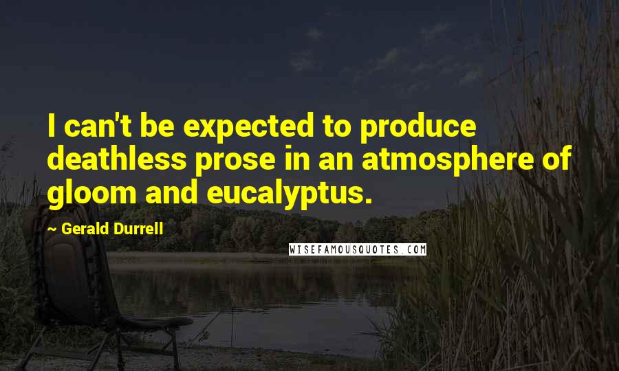 Gerald Durrell Quotes: I can't be expected to produce deathless prose in an atmosphere of gloom and eucalyptus.
