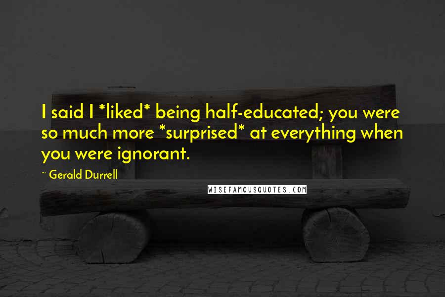 Gerald Durrell Quotes: I said I *liked* being half-educated; you were so much more *surprised* at everything when you were ignorant.