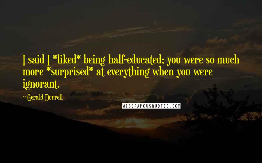 Gerald Durrell Quotes: I said I *liked* being half-educated; you were so much more *surprised* at everything when you were ignorant.