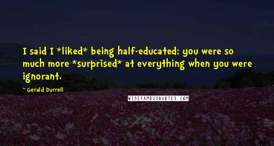 Gerald Durrell Quotes: I said I *liked* being half-educated; you were so much more *surprised* at everything when you were ignorant.