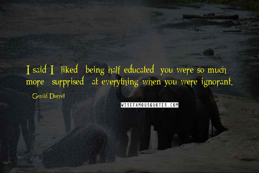 Gerald Durrell Quotes: I said I *liked* being half-educated; you were so much more *surprised* at everything when you were ignorant.