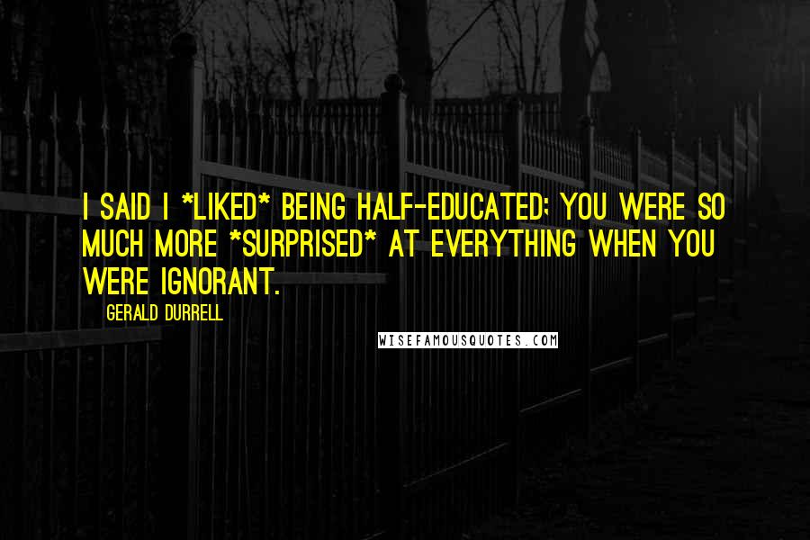 Gerald Durrell Quotes: I said I *liked* being half-educated; you were so much more *surprised* at everything when you were ignorant.