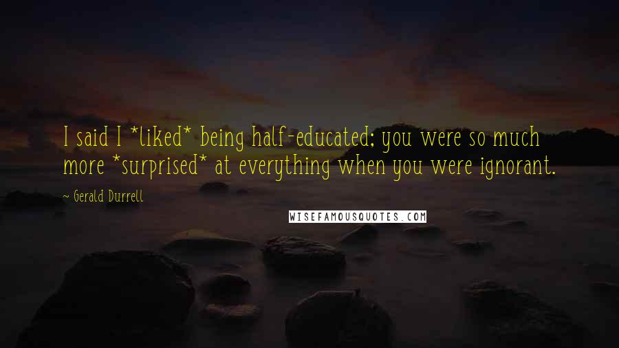 Gerald Durrell Quotes: I said I *liked* being half-educated; you were so much more *surprised* at everything when you were ignorant.