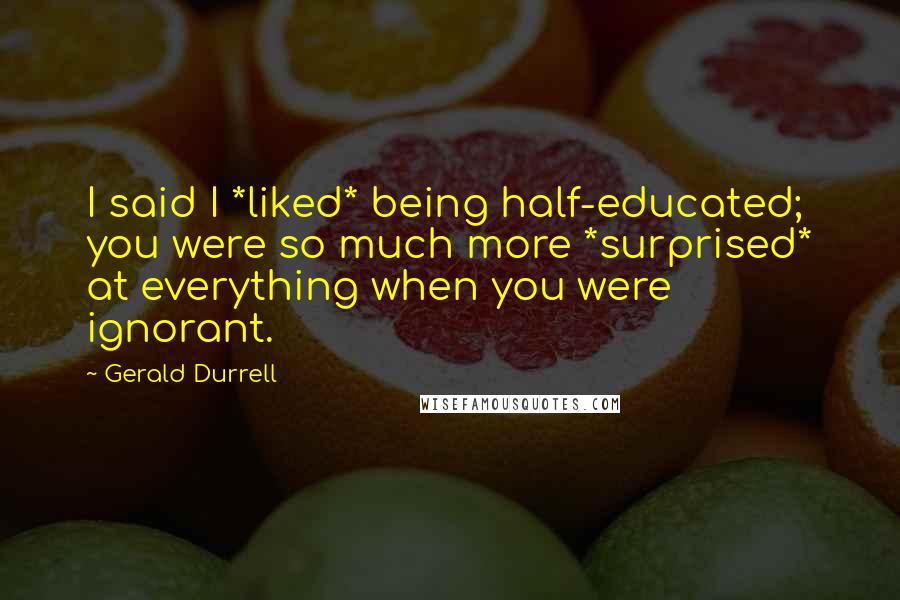 Gerald Durrell Quotes: I said I *liked* being half-educated; you were so much more *surprised* at everything when you were ignorant.
