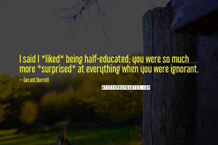 Gerald Durrell Quotes: I said I *liked* being half-educated; you were so much more *surprised* at everything when you were ignorant.