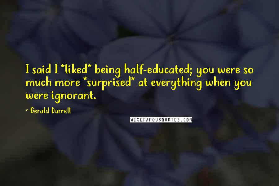 Gerald Durrell Quotes: I said I *liked* being half-educated; you were so much more *surprised* at everything when you were ignorant.